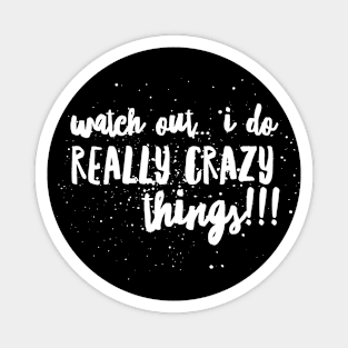 WATCH OUT...I Do REALLY CRAZY Things!!! Magnet